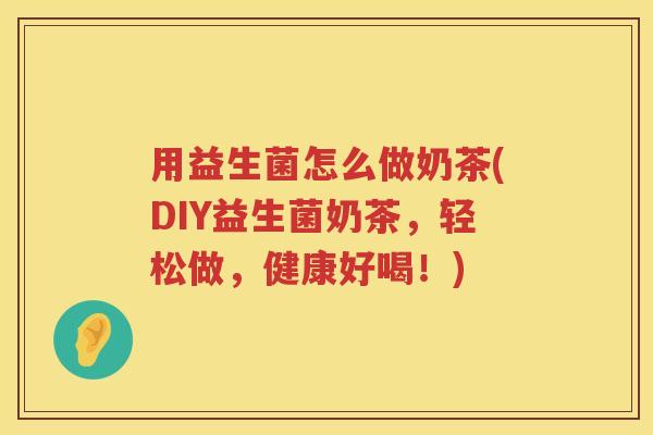 用益生菌怎么做奶茶(DIY益生菌奶茶，轻松做，健康好喝！)