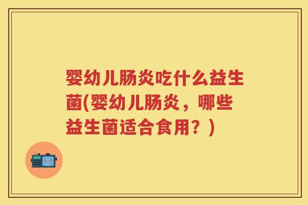 婴幼儿吃什么益生菌(婴幼儿，哪些益生菌适合食用？)