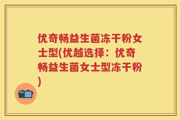 优奇畅益生菌冻干粉女士型(优越选择:优奇畅益生菌女士型冻干粉) 优奇畅益生菌冻干粉女士型(优越选择:优奇畅益生菌女士型冻干粉)
