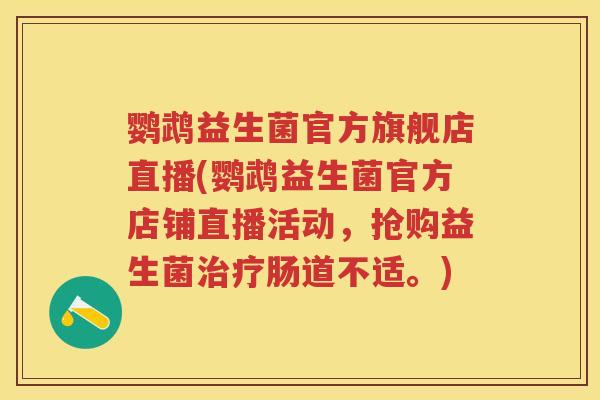 鹦鹉益生菌官方旗舰店直播(鹦鹉益生菌官方店铺直播活动,抢购益生菌肠道不适。) 鹦鹉益生菌官方旗舰店直播(鹦鹉益生菌官方店铺直播活动,抢购益生菌肠道不适。)