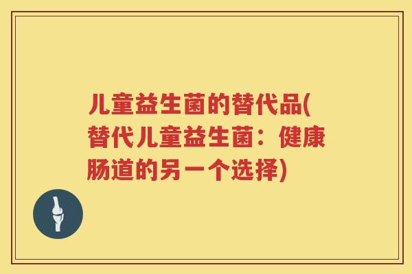 儿童益生菌的替代品(替代儿童益生菌：健康肠道的另一个选择)