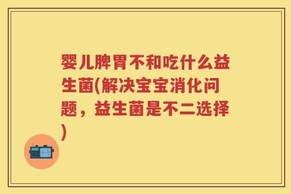 婴儿脾胃不和吃什么益生菌(解决宝宝消化问题，益生菌是不二选择)