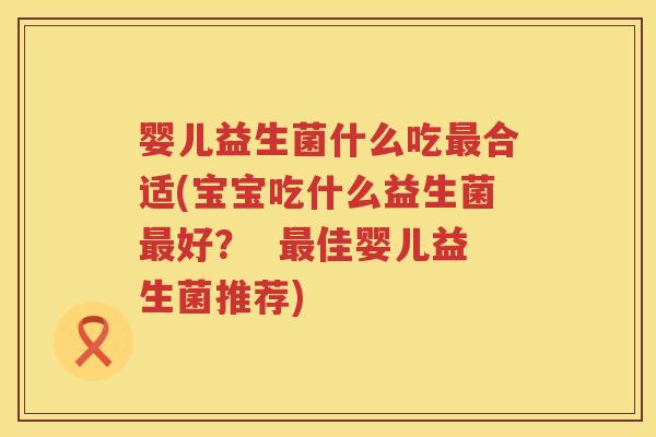 婴儿益生菌什么吃合适(宝宝吃什么益生菌好? 佳婴儿益生菌推荐) 婴儿益生菌什么吃合适(宝宝吃什么益生菌好? 佳婴儿益生菌推荐)
