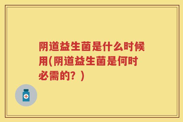 益生菌是什么时候用(益生菌是何时必需的?) 益生菌是什么时候用(益生菌是何时必需的?)