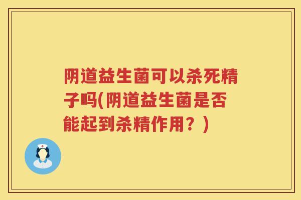 益生菌可以杀死精子吗(益生菌是否能起到杀精作用?) 益生菌可以杀死精子吗(益生菌是否能起到杀精作用?)