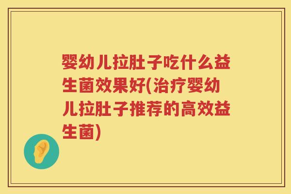 婴幼儿拉肚子吃什么益生菌效果好(婴幼儿拉肚子推荐的高效益生菌) 婴幼儿拉肚子吃什么益生菌效果好(婴幼儿拉肚子推荐的高效益生菌)