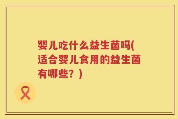 婴儿吃什么益生菌吗(适合婴儿食用的益生菌有哪些？)