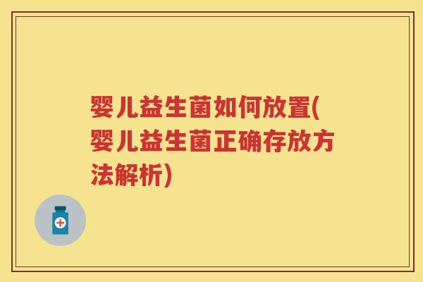 婴儿益生菌如何放置(婴儿益生菌正确存放方法解析) 婴儿益生菌如何放置(婴儿益生菌正确存放方法解析)