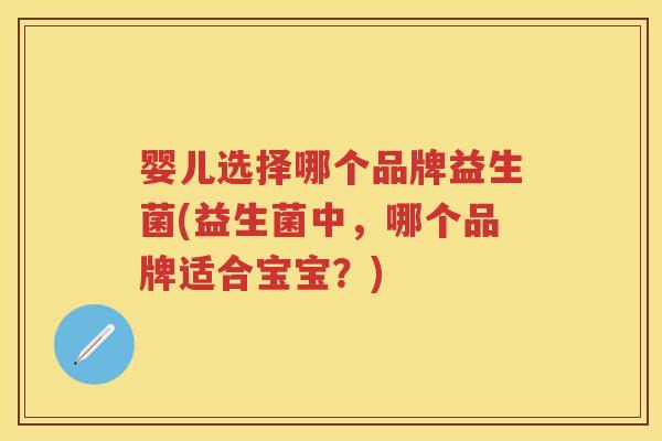 婴儿选择哪个品牌益生菌(益生菌中,哪个品牌适合宝宝?) 婴儿选择哪个品牌益生菌(益生菌中,哪个品牌适合宝宝?)