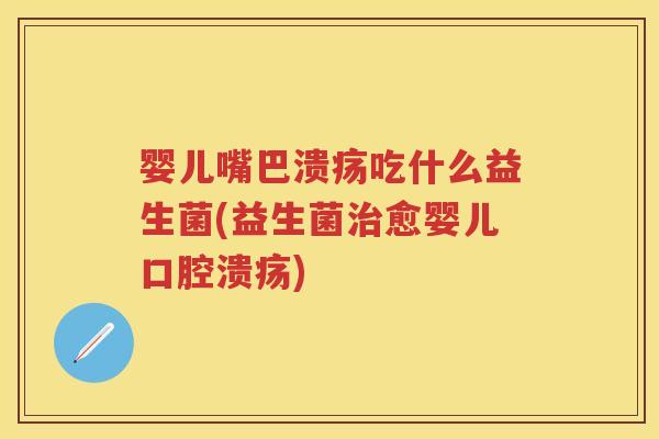 婴儿嘴巴溃疡吃什么益生菌(益生菌愈婴儿)