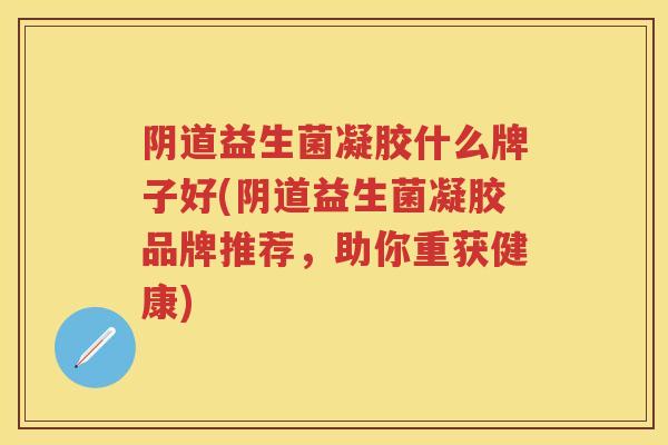 益生菌凝胶什么牌子好(益生菌凝胶品牌推荐,助你重获健康) 益生菌凝胶什么牌子好(益生菌凝胶品牌推荐,助你重获健康)