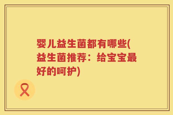 婴儿益生菌都有哪些(益生菌推荐:给宝宝好的呵护) 婴儿益生菌都有哪些(益生菌推荐:给宝宝好的呵护)