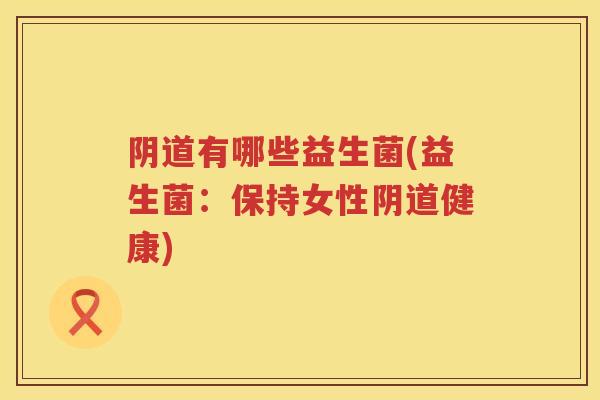 有哪些益生菌(益生菌:保持女性健康) 有哪些益生菌(益生菌:保持女性健康)