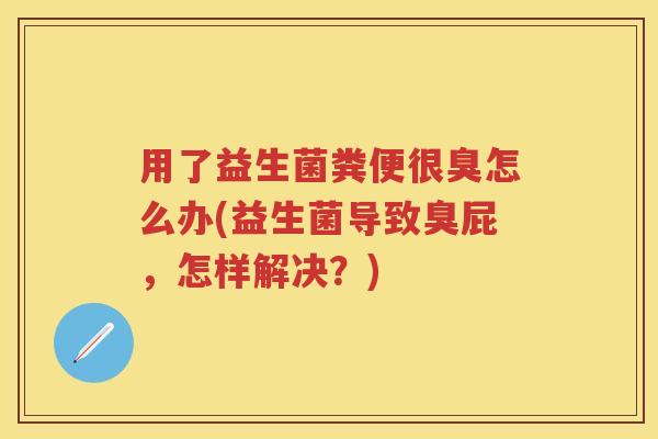 用了益生菌粪便很臭怎么办(益生菌导致臭屁，怎样解决？)