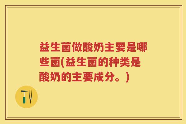 益生菌做酸奶主要是哪些菌(益生菌的种类是酸奶的主要成分。) 益生菌做酸奶主要是哪些菌(益生菌的种类是酸奶的主要成分。)