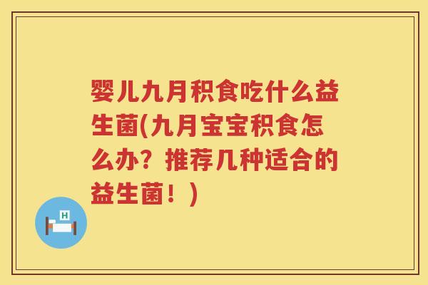 婴儿九月积食吃什么益生菌(九月宝宝积食怎么办?推荐几种适合的益生菌!) 婴儿九月积食吃什么益生菌(九月宝宝积食怎么办?推荐几种适合的益生菌!)