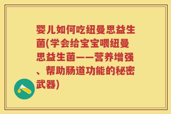 婴儿如何吃纽曼思益生菌(学会给宝宝喂纽曼思益生菌——营养增强、帮助肠道功能的秘密武器) 婴儿如何吃纽曼思益生菌(学会给宝宝喂纽曼思益生菌——营养增强、帮助肠道功能的秘密武器)