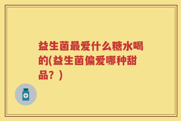 益生菌爱什么糖水喝的(益生菌偏爱哪种甜品?) 益生菌爱什么糖水喝的(益生菌偏爱哪种甜品?)