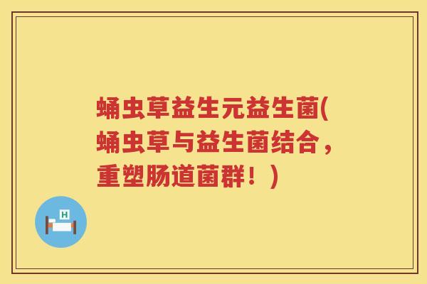 蛹虫草益生元益生菌(蛹虫草与益生菌结合,重塑肠道菌群!) 蛹虫草益生元益生菌(蛹虫草与益生菌结合,重塑肠道菌群!)