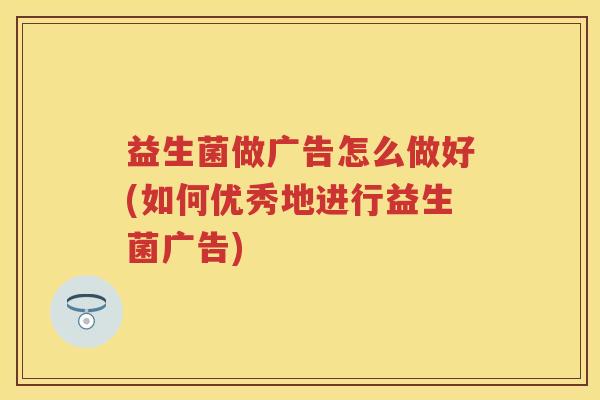 益生菌做广告怎么做好(如何优秀地进行益生菌广告) 益生菌做广告怎么做好(如何优秀地进行益生菌广告)