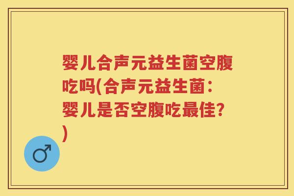 婴儿合声元益生菌空腹吃吗(合声元益生菌:婴儿是否空腹吃佳?) 婴儿合声元益生菌空腹吃吗(合声元益生菌:婴儿是否空腹吃佳?)