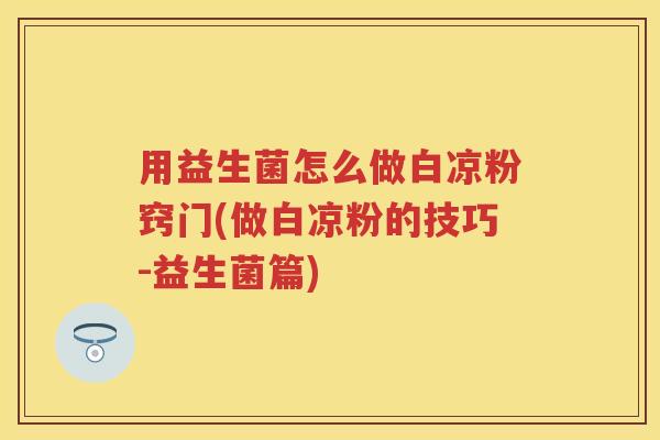 用益生菌怎么做白凉粉窍门(做白凉粉的技巧-益生菌篇) 用益生菌怎么做白凉粉窍门(做白凉粉的技巧-益生菌篇)