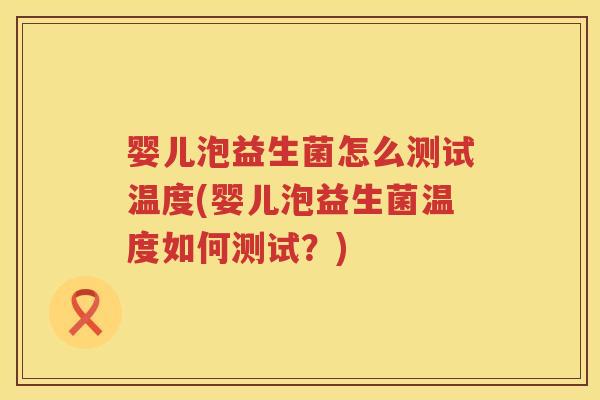 婴儿泡益生菌怎么测试温度(婴儿泡益生菌温度如何测试？)