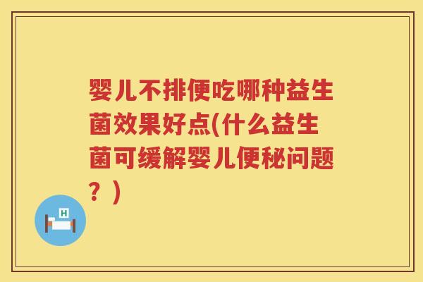 婴儿不排便吃哪种益生菌效果好点(什么益生菌可缓解婴儿问题？)