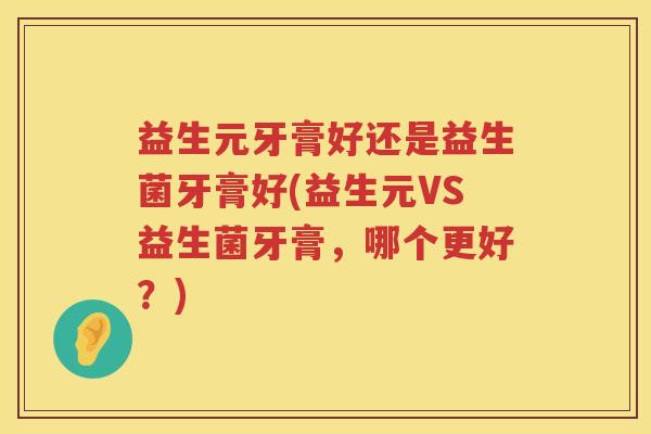 益生元牙膏好还是益生菌牙膏好(益生元VS益生菌牙膏，哪个更好？)