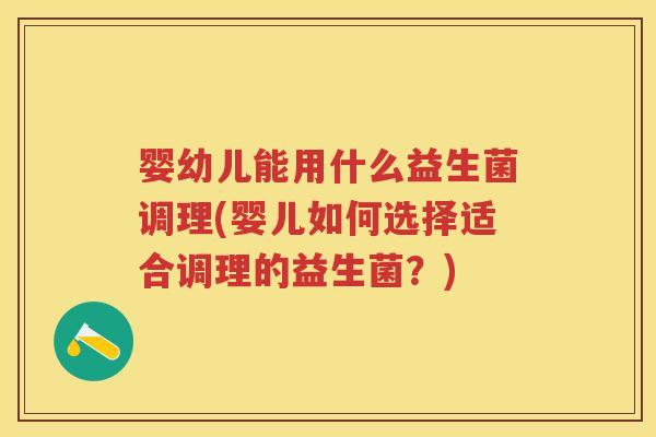 婴幼儿能用什么益生菌调理(婴儿如何选择适合调理的益生菌?) 婴幼儿能用什么益生菌调理(婴儿如何选择适合调理的益生菌?)