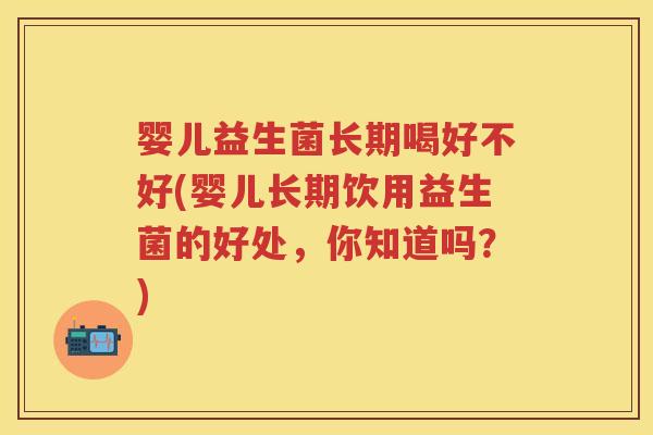婴儿益生菌长期喝好不好(婴儿长期饮用益生菌的好处,你知道吗?) 婴儿益生菌长期喝好不好(婴儿长期饮用益生菌的好处,你知道吗?)