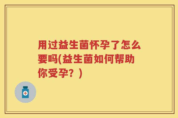 用过益生菌怀孕了怎么要吗(益生菌如何帮助你受孕？)