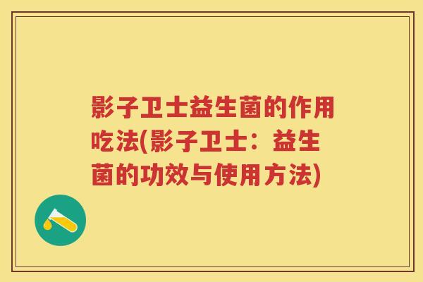 影子卫士益生菌的作用吃法(影子卫士:益生菌的功效与使用方法) 影子卫士益生菌的作用吃法(影子卫士:益生菌的功效与使用方法)