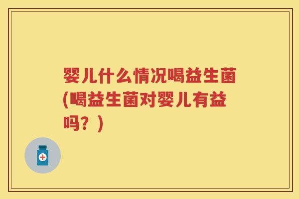 婴儿什么情况喝益生菌(喝益生菌对婴儿有益吗?) 婴儿什么情况喝益生菌(喝益生菌对婴儿有益吗?)