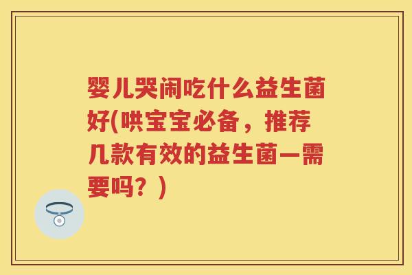 婴儿哭闹吃什么益生菌好(哄宝宝必备,推荐几款有效的益生菌—需要吗?) 婴儿哭闹吃什么益生菌好(哄宝宝必备,推荐几款有效的益生菌—需要吗?)