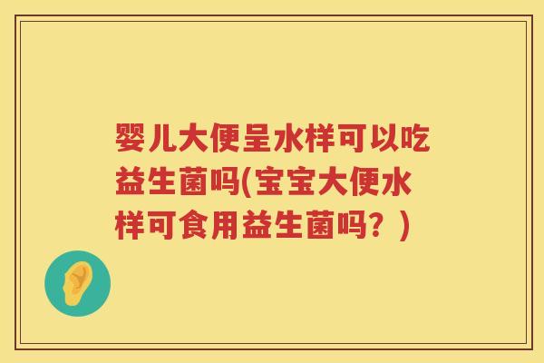 婴儿大便呈水样可以吃益生菌吗(宝宝大便水样可食用益生菌吗？)