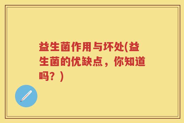 益生菌作用与坏处(益生菌的优缺点,你知道吗?) 益生菌作用与坏处(益生菌的优缺点,你知道吗?)