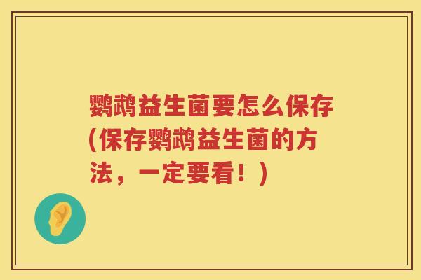 鹦鹉益生菌要怎么保存(保存鹦鹉益生菌的方法,一定要看!) 鹦鹉益生菌要怎么保存(保存鹦鹉益生菌的方法,一定要看!)