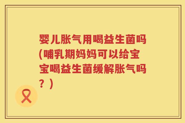 婴儿用喝益生菌吗(哺乳期妈妈可以给宝宝喝益生菌缓解吗?) 婴儿用喝益生菌吗(哺乳期妈妈可以给宝宝喝益生菌缓解吗?)