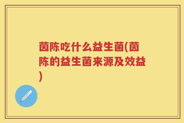 茵陈吃什么益生菌(茵陈的益生菌来源及效益)
