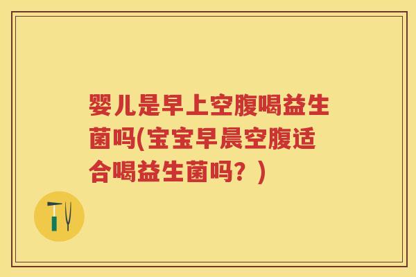 婴儿是早上空腹喝益生菌吗(宝宝早晨空腹适合喝益生菌吗?) 婴儿是早上空腹喝益生菌吗(宝宝早晨空腹适合喝益生菌吗?)