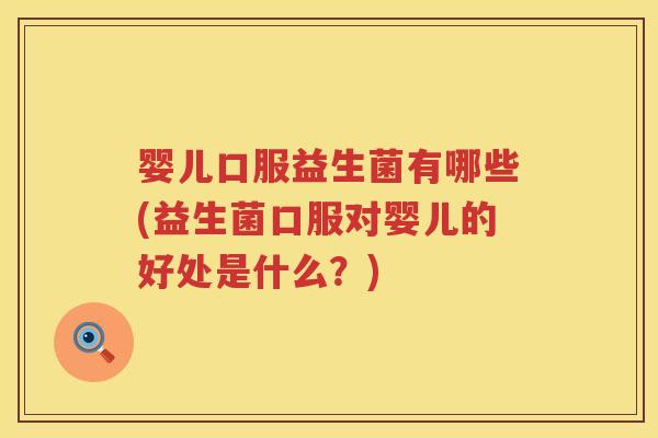 婴儿口服益生菌有哪些(益生菌口服对婴儿的好处是什么?) 婴儿口服益生菌有哪些(益生菌口服对婴儿的好处是什么?)