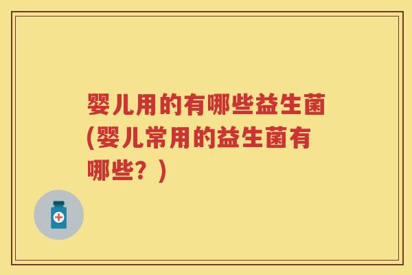 婴儿用的有哪些益生菌(婴儿常用的益生菌有哪些?) 婴儿用的有哪些益生菌(婴儿常用的益生菌有哪些?)