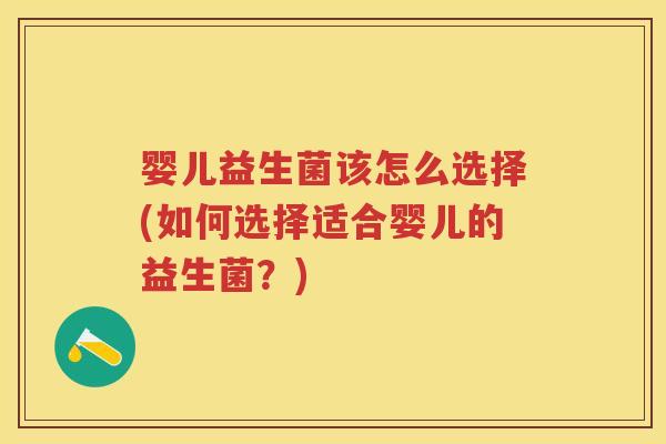 婴儿益生菌该怎么选择(如何选择适合婴儿的益生菌?) 婴儿益生菌该怎么选择(如何选择适合婴儿的益生菌?)