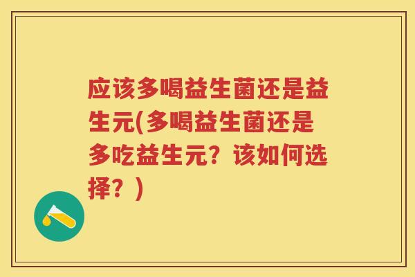应该多喝益生菌还是益生元(多喝益生菌还是多吃益生元?该如何选择?) 应该多喝益生菌还是益生元(多喝益生菌还是多吃益生元?该如何选择?)