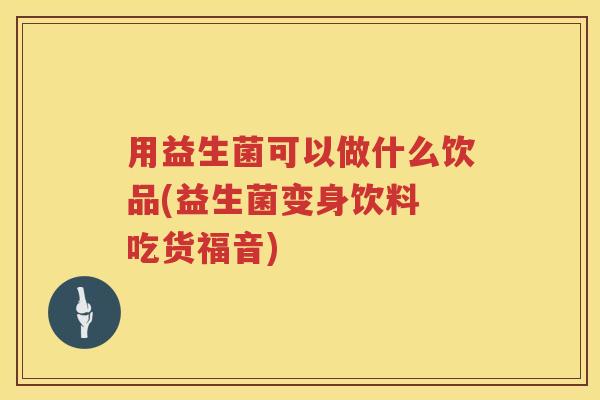 用益生菌可以做什么饮品(益生菌变身饮料 吃货福音) 用益生菌可以做什么饮品(益生菌变身饮料 吃货福音)