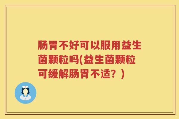 肠胃不好可以服用益生菌颗粒吗(益生菌颗粒可缓解肠胃不适?) 肠胃不好可以服用益生菌颗粒吗(益生菌颗粒可缓解肠胃不适?)