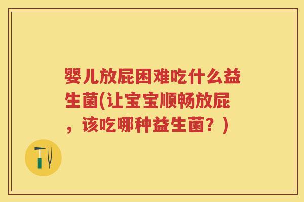 婴儿放屁困难吃什么益生菌(让宝宝顺畅放屁，该吃哪种益生菌？)