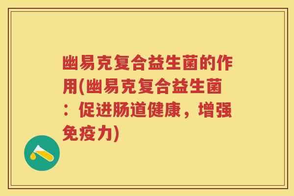 幽易克复合益生菌的作用(幽易克复合益生菌：促进肠道健康，增强力)