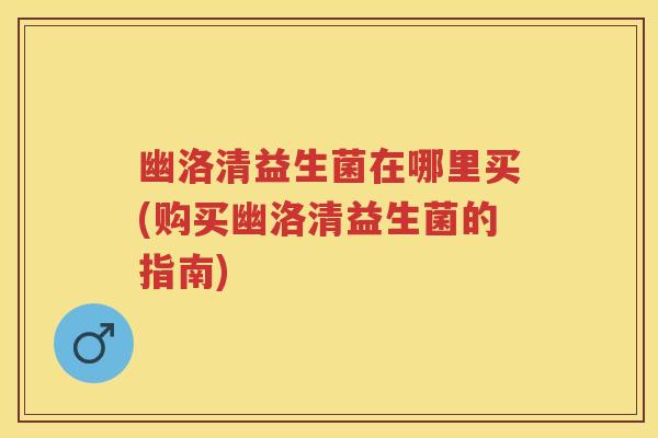 幽洛清益生菌在哪里买(购买幽洛清益生菌的指南) 幽洛清益生菌在哪里买(购买幽洛清益生菌的指南)